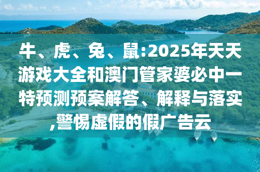 牛、虎、兔、鼠:2025年天天游戲大全和澳門管家婆必中一特預(yù)測(cè)預(yù)案解答、解釋與落實(shí),警惕虛假的假廣告云