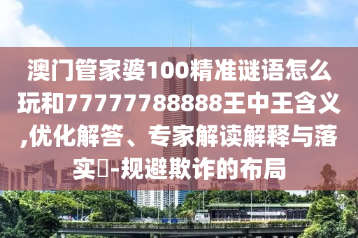 澳門(mén)管家婆100精準(zhǔn)謎語(yǔ)怎么玩和77777788888王中王含義,優(yōu)化解答、專(zhuān)家解讀解釋與落實(shí)?-規(guī)避欺詐的布局