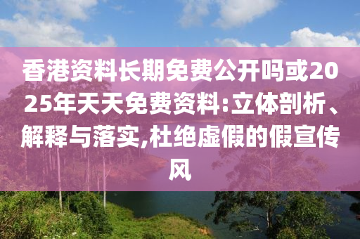 香港資料長期免費公開嗎或2025年天天免費資料:立體剖析、解釋與落實,杜絕虛假的假宣傳風