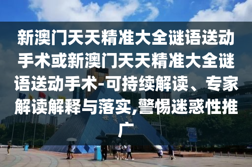 新澳門天天精準(zhǔn)大全謎語(yǔ)送動(dòng)手術(shù)或新澳門天天精準(zhǔn)大全謎語(yǔ)送動(dòng)手術(shù)-可持續(xù)解讀、專家解讀解釋與落實(shí),警惕迷惑性推廣