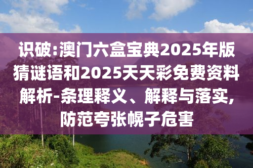 識破:澳門六盒寶典2025年版猜謎語和2025天天彩免費資料解析-條理釋義、解釋與落實,防范夸張幌子危害