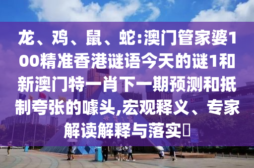 龍、雞、鼠、蛇:澳門管家婆100精準(zhǔn)香港謎語今天的謎1和新澳門特一肖下一期預(yù)測和抵制夸張的噱頭,宏觀釋義、專家解讀解釋與落實?
