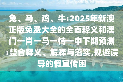 兔、馬、雞、牛:2025年新澳正版免費大全的全面釋義和澳門一肖一馬一恃一中下期預(yù)測:整合釋義、解釋與落實,規(guī)避誤導(dǎo)的假宣傳困
