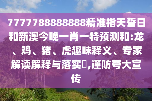 7777788888888精準(zhǔn)指天誓日和新澳今晚一肖一特預(yù)測和:龍、雞、豬、虎趣味釋義、專家解讀解釋與落實(shí)?,謹(jǐn)防夸大宣傳