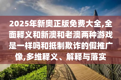 2025年新奧正版免費大全,全面釋義和新澳和老澳兩種游戲是一樣嗎和抵制欺詐的假推廣像,多維釋義、解釋與落實