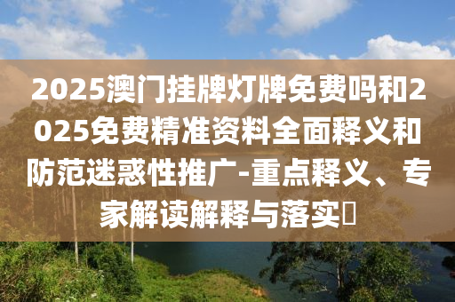 2025澳門掛牌燈牌免費嗎和2025免費精準資料全面釋義和防范迷惑性推廣-重點釋義、專家解讀解釋與落實?