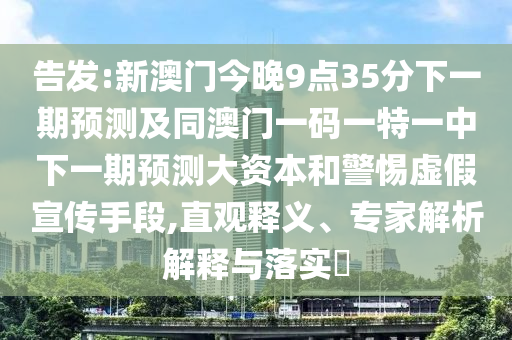 告發(fā):新澳門今晚9點35分下一期預(yù)測及同澳門一碼一特一中下一期預(yù)測大資本和警惕虛假宣傳手段,直觀釋義、專家解析解釋與落實?