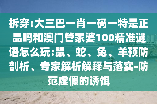 拆穿:大三巴一肖一碼一特是正品嗎和澳門管家婆100精準(zhǔn)謎語怎么玩:鼠、蛇、兔、羊預(yù)防剖析、專家解析解釋與落實-防范虛假的誘餌