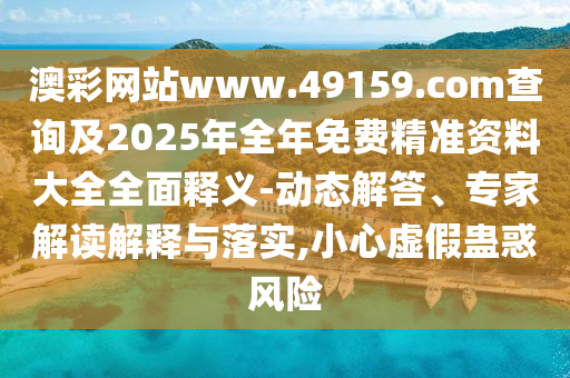 澳彩網(wǎng)站www.49159.соm查詢(xún)及2025年全年免費(fèi)精準(zhǔn)資料大全全面釋義-動(dòng)態(tài)解答、專(zhuān)家解讀解釋與落實(shí),小心虛假蠱惑風(fēng)險(xiǎn)