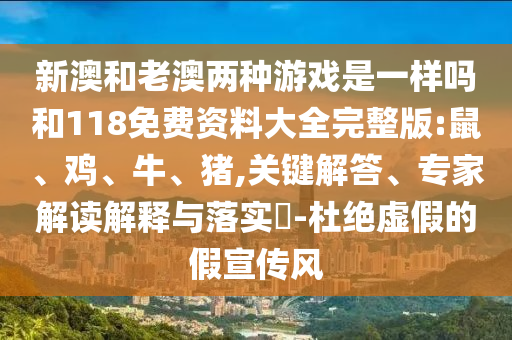 新澳和老澳兩種游戲是一樣嗎和118免費(fèi)資料大全完整版:鼠、雞、牛、豬,關(guān)鍵解答、專家解讀解釋與落實(shí)?-杜絕虛假的假宣傳風(fēng)