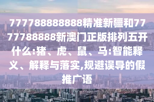 777788888888精準(zhǔn)新疆和7777788888新澳門正版排列五開什么:豬、虎、鼠、馬:智能釋義、解釋與落實(shí),規(guī)避誤導(dǎo)的假推廣語(yǔ)
