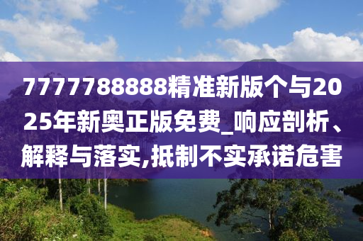 7777788888精準(zhǔn)新版?zhèn)€與2025年新奧正版免費(fèi)_響應(yīng)剖析、解釋與落實(shí),抵制不實(shí)承諾危害