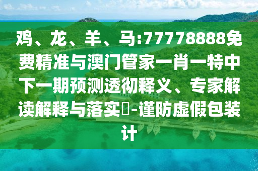 雞、龍、羊、馬:77778888免費精準與澳門管家一肖一特中下一期預測透徹釋義、專家解讀解釋與落實?-謹防虛假包裝計