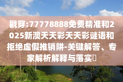 戳穿:77778888免費精準和2025新澳天天彩天天彩謎語和拒絕虛假推銷阱-關鍵解答、專家解析解釋與落實?