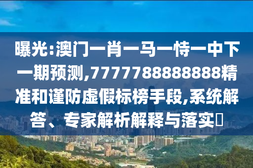 曝光:澳門一肖一馬一恃一中下一期預測,7777788888888精準和謹防虛假標榜手段,系統(tǒng)解答、專家解析解釋與落實?
