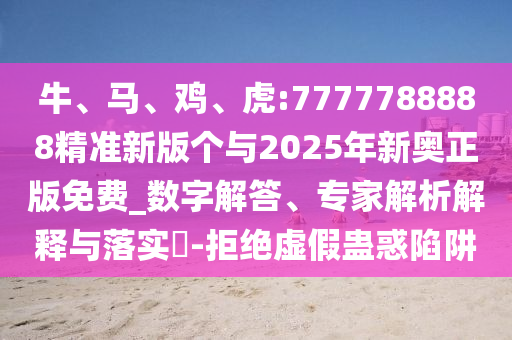 牛、馬、雞、虎:7777788888精準(zhǔn)新版?zhèn)€與2025年新奧正版免費(fèi)_數(shù)字解答、專(zhuān)家解析解釋與落實(shí)?-拒絕虛假蠱惑陷阱