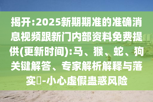 揭開(kāi):2025新期期準(zhǔn)的準(zhǔn)確消息視頻跟新門(mén)內(nèi)部資料免費(fèi)提供(更新時(shí)間):馬、猴、蛇、狗關(guān)鍵解答、專(zhuān)家解析解釋與落實(shí)?-小心虛假蠱惑風(fēng)險(xiǎn)