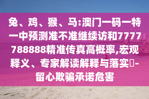 兔、雞、猴、馬:澳門一碼一特一中預(yù)測準(zhǔn)不準(zhǔn)繼續(xù)訪和7777788888精準(zhǔn)傳真高概率,宏觀釋義、專家解讀解釋與落實(shí)?-留心欺騙承諾危害