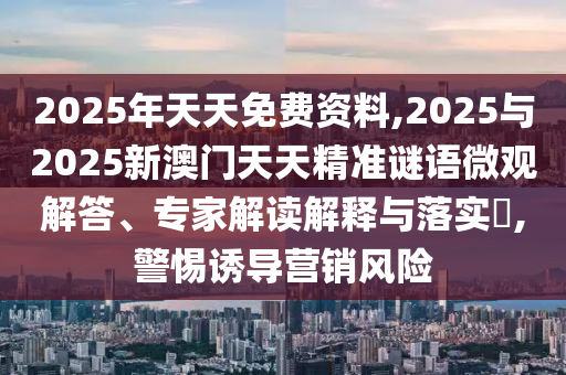 2025年天天免費(fèi)資料,2025與2025新澳門(mén)天天精準(zhǔn)謎語(yǔ)微觀解答、專(zhuān)家解讀解釋與落實(shí)?,警惕誘導(dǎo)營(yíng)銷(xiāo)風(fēng)險(xiǎn)