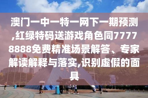 澳門一中一特一網(wǎng)下一期預(yù)測,紅綠特碼送游戲角色同77778888免費精準(zhǔn)場景解答、專家解讀解釋與落實,識別虛假的面具