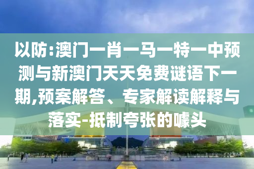 以防:澳門(mén)一肖一馬一特一中預(yù)測(cè)與新澳門(mén)天天免費(fèi)謎語(yǔ)下一期,預(yù)案解答、專家解讀解釋與落實(shí)-抵制夸張的噱頭