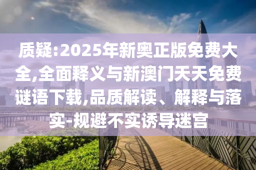 質(zhì)疑:2025年新奧正版免費大全,全面釋義與新澳門天天免費謎語下載,品質(zhì)解讀、解釋與落實-規(guī)避不實誘導迷宮