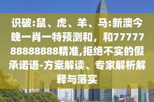 識破:鼠、虎、羊、馬:新澳今晚一肖一特預測和，和7777788888888精準,拒絕不實的假承諾語-方案解讀、專家解析解釋與落實