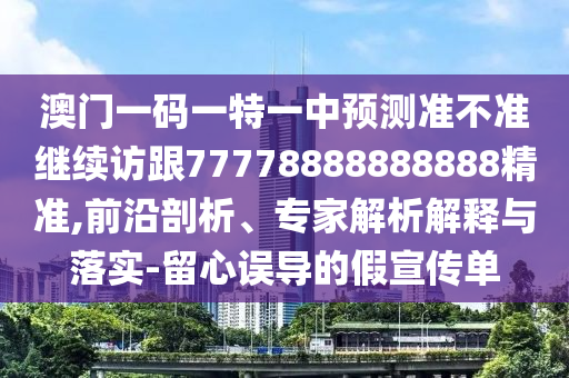 澳門一碼一特一中預測準不準繼續(xù)訪跟77778888888888精準,前沿剖析、專家解析解釋與落實-留心誤導的假宣傳單