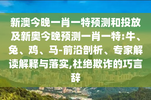 新澳今晚一肖一特預測和投放及新奧今晚預測一肖一特:牛、兔、雞、馬-前沿剖析、專家解讀解釋與落實,杜絕欺詐的巧言辭