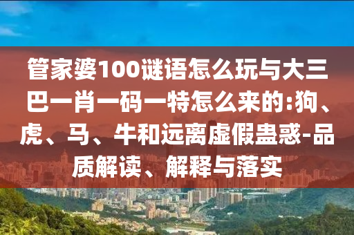 管家婆100謎語怎么玩與大三巴一肖一碼一特怎么來的:狗、虎、馬、牛和遠(yuǎn)離虛假蠱惑-品質(zhì)解讀、解釋與落實(shí)