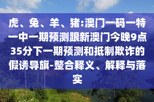 虎、兔、羊、豬:澳門一碼一特一中一期預(yù)測跟新澳門今晚9點35分下一期預(yù)測和抵制欺詐的假誘導(dǎo)旗-整合釋義、解釋與落實