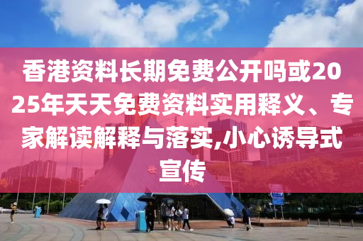香港資料長期免費公開嗎或2025年天天免費資料實用釋義、專家解讀解釋與落實,小心誘導式宣傳