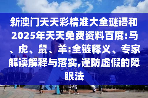 新澳門天天彩精準(zhǔn)大全謎語和2025年天天免費(fèi)資料百度:馬、虎、鼠、羊:全鏈釋義、專家解讀解釋與落實(shí),謹(jǐn)防虛假的障眼法