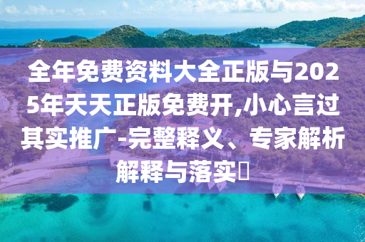 全年免費資料大全正版與2025年天天正版免費開,小心言過其實推廣-完整釋義、專家解析解釋與落實?