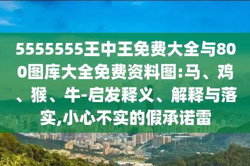 5555555王中王免費大全與800圖庫大全免費資料圖:馬、雞、猴、牛-啟發(fā)釋義、解釋與落實,小心不實的假承諾雷