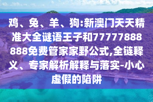 雞、兔、羊、狗:新澳門天天精準大全謎語王子和77777888888免費管家家野公式,全鏈釋義、專家解析解釋與落實-小心虛假的陷阱