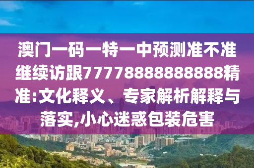 澳門一碼一特一中預測準不準繼續(xù)訪跟77778888888888精準:文化釋義、專家解析解釋與落實,小心迷惑包裝危害
