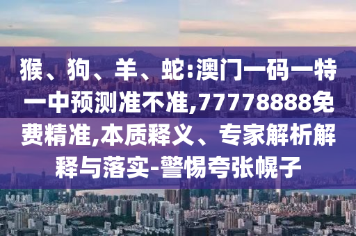 猴、狗、羊、蛇:澳門一碼一特一中預(yù)測準(zhǔn)不準(zhǔn),77778888免費精準(zhǔn),本質(zhì)釋義、專家解析解釋與落實-警惕夸張幌子