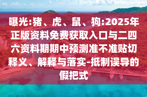 曝光:豬、虎、鼠、狗:2025年正版資料免費(fèi)獲取入口與二四六資料期期中預(yù)測(cè)準(zhǔn)不準(zhǔn)貼切釋義、解釋與落實(shí)-抵制誤導(dǎo)的假把式