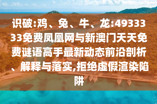 識破:雞、兔、牛、龍:4933333免費鳳凰網(wǎng)與新澳門天天免費謎語高手最新動態(tài)前沿剖析、解釋與落實,拒絕虛假渲染陷阱