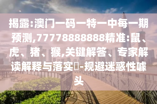 揭露:澳門一碼一特一中每一期預測,77778888888精準:鼠、虎、豬、猴,關鍵解答、專家解讀解釋與落實?-規(guī)避迷惑性噱頭