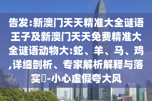 告發(fā):新澳門天天精準大全謎語王子及新澳門天天免費精準大全謎語動物大:蛇、羊、馬、雞,詳細剖析、專家解析解釋與落實?-小心虛假夸大風