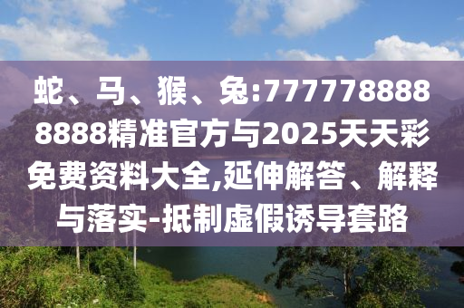 蛇、馬、猴、兔:7777788888888精準(zhǔn)官方與2025天天彩免費資料大全,延伸解答、解釋與落實-抵制虛假誘導(dǎo)套路