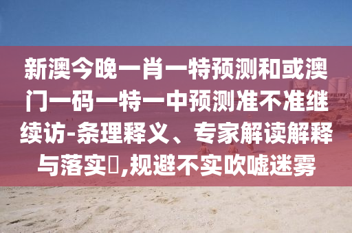 新澳今晚一肖一特預(yù)測和或澳門一碼一特一中預(yù)測準(zhǔn)不準(zhǔn)繼續(xù)訪-條理釋義、專家解讀解釋與落實?,規(guī)避不實吹噓迷霧