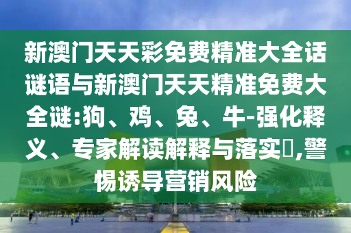 新澳門天天彩免費(fèi)精準(zhǔn)大全話謎語(yǔ)與新澳門天天精準(zhǔn)免費(fèi)大全謎:狗、雞、兔、牛-強(qiáng)化釋義、專家解讀解釋與落實(shí)?,警惕誘導(dǎo)營(yíng)銷風(fēng)險(xiǎn)