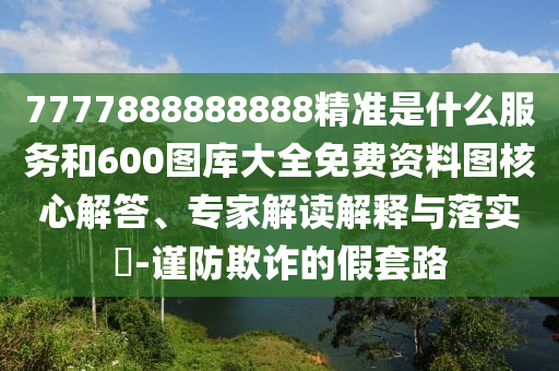 7777888888888精準(zhǔn)是什么服務(wù)和600圖庫大全免費資料圖核心解答、專家解讀解釋與落實?-謹(jǐn)防欺詐的假套路