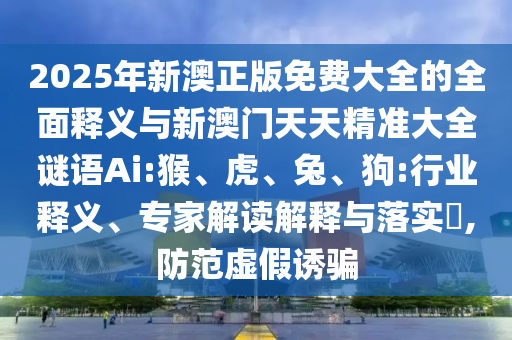 2025年新澳正版免費大全的全面釋義與新澳門天天精準大全謎語Ai:猴、虎、兔、狗:行業(yè)釋義、專家解讀解釋與落實?,防范虛假誘騙