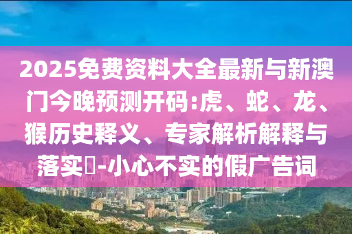 2025免費(fèi)資料大全最新與新澳門今晚預(yù)測開碼:虎、蛇、龍、猴歷史釋義、專家解析解釋與落實(shí)?-小心不實(shí)的假廣告詞