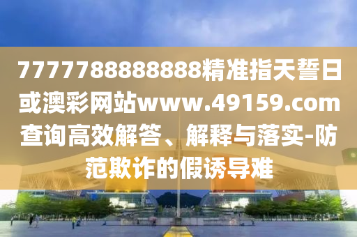 7777788888888精準指天誓日或澳彩網站www.49159.соm查詢高效解答、解釋與落實-防范欺詐的假誘導難