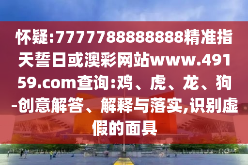 懷疑:7777788888888精準(zhǔn)指天誓日或澳彩網(wǎng)站www.49159.соm查詢:雞、虎、龍、狗-創(chuàng)意解答、解釋與落實(shí),識別虛假的面具